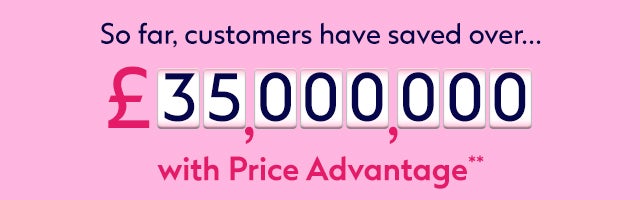 So far, customers have saved over £35,000,000 with Price Advantage**